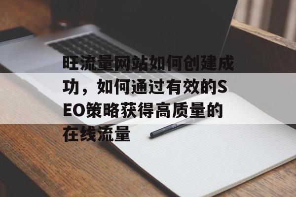 旺流量网站如何创建成功,如何通过有效的SEO策略获得高质量的在线流量 旺流量网站如何创建成功,如何通过有效的SEO策略获得高质量的在线流量