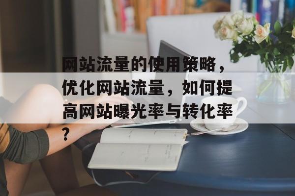 网站流量的使用策略，优化网站流量，如何提高网站曝光率与转化率?