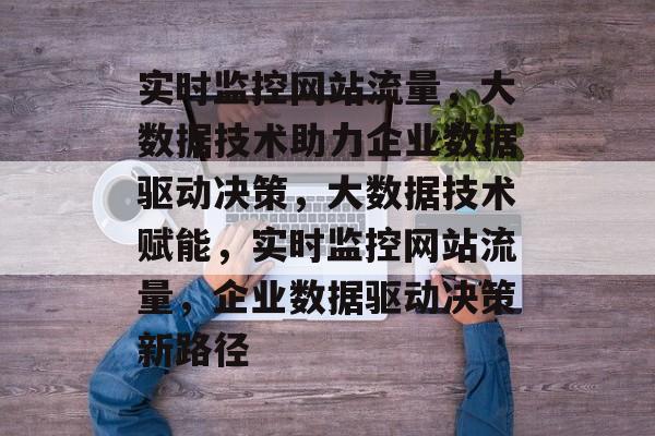 实时监控网站流量，大数据技术助力企业数据驱动决策，大数据技术赋能，实时监控网站流量，企业数据驱动决策新路径