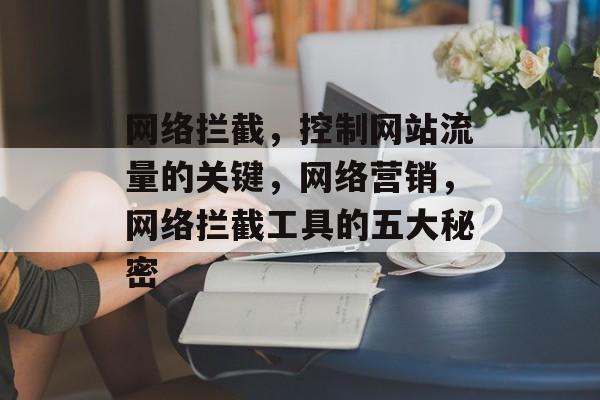 网络拦截,控制网站流量的关键,网络营销,网络拦截工具的五大秘密 网络拦截,控制网站流量的关键,网络营销,网络拦截工具的五大秘密
