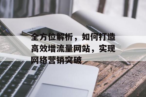 全方位解析，如何打造高效增流量网站，实现网络营销突破