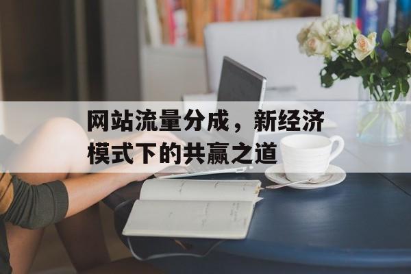 网站流量分成，新经济模式下的共赢之道