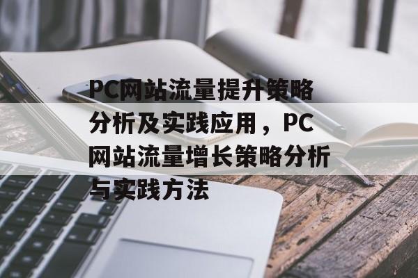 PC网站流量提升策略分析及实践应用,PC网站流量增长策略分析与实践方法 PC网站流量提升策略分析及实践应用,PC网站流量增长策略分析与实践方法