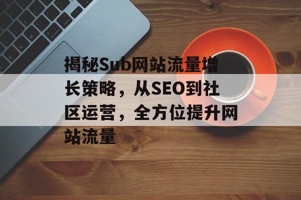 揭秘Sub网站流量增长策略,从SEO到社区运营,全方位提升网站流量 揭秘Sub网站流量增长策略,从SEO到社区运营,全方位提升网站流量