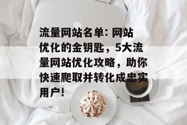 流量网站名单: 网站优化的金钥匙,5大流量网站优化攻略,助你快速爬取并转化成忠实用户! 流量网站名单: 网站优化的金钥匙,5大流量网站优化攻略,助你快速爬取并转化成忠实用户!