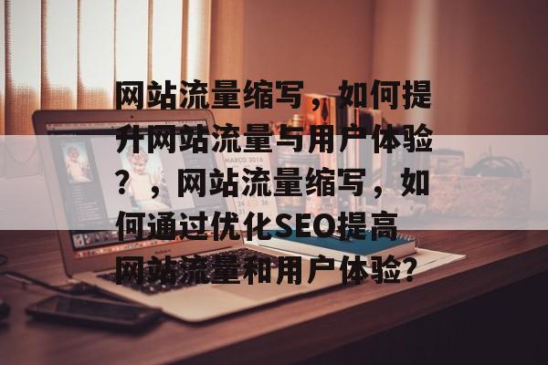 网站流量缩写，如何提升网站流量与用户体验？，网站流量缩写，如何通过优化SEO提高网站流量和用户体验？