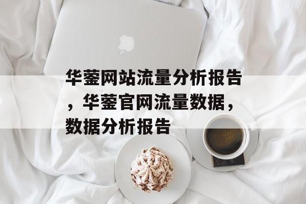 华蓥网站流量分析报告,华蓥官网流量数据,数据分析报告 华蓥网站流量分析报告,华蓥官网流量数据,数据分析报告