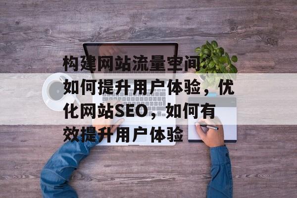 构建网站流量空间: 如何提升用户体验,优化网站SEO,如何有效提升用户体验 构建网站流量空间: 如何提升用户体验,优化网站SEO,如何有效提升用户体验