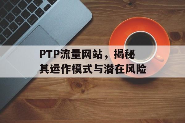 PTP流量网站,揭秘其运作模式与潜在风险 PTP流量网站,揭秘其运作模式与潜在风险