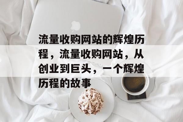 流量收购网站的辉煌历程,流量收购网站,从创业到巨头,一个辉煌历程的故事 流量收购网站的辉煌历程,流量收购网站,从创业到巨头,一个辉煌历程的故事