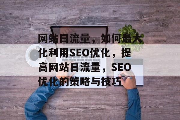 网站日流量,如何最大化利用SEO优化,提高网站日流量,SEO优化的策略与技巧 网站日流量,如何最大化利用SEO优化,提高网站日流量,SEO优化的策略与技巧