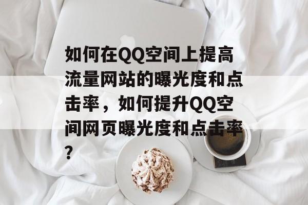 如何在QQ空间上提高流量网站的曝光度和点击率,如何提升QQ空间网页曝光度和点击率? 如何在QQ空间上提高流量网站的曝光度和点击率,如何提升QQ空间网页曝光度和点击率?