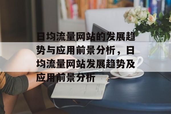 日均流量网站的发展趋势与应用前景分析,日均流量网站发展趋势及应用前景分析 日均流量网站的发展趋势与应用前景分析,日均流量网站发展趋势及应用前景分析