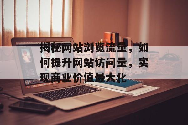 揭秘网站浏览流量，如何提升网站访问量，实现商业价值最大化