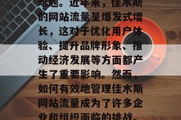 佳木斯网络流量问题已成为互联网行业的一大难题。近年来，佳木斯的网站流量呈爆发式增长，这对于优化用户体验、提升品牌形象、推动经济发展等方面都产生了重要影响。然而，如何有效地管理佳木斯网站流量成为了许多企业和组织面临的挑战。，佳木斯，网站流量大增，如何有效管理？