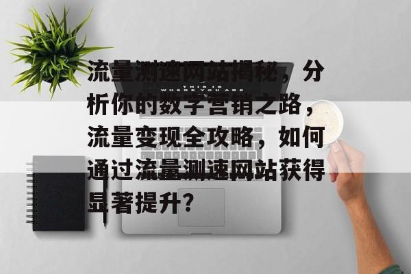流量测速网站揭秘，分析你的数字营销之路，流量变现全攻略，如何通过流量测速网站获得显著提升？