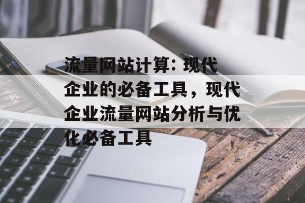 流量网站计算: 现代企业的必备工具,现代企业流量网站分析与优化必备工具 流量网站计算: 现代企业的必备工具,现代企业流量网站分析与优化必备工具