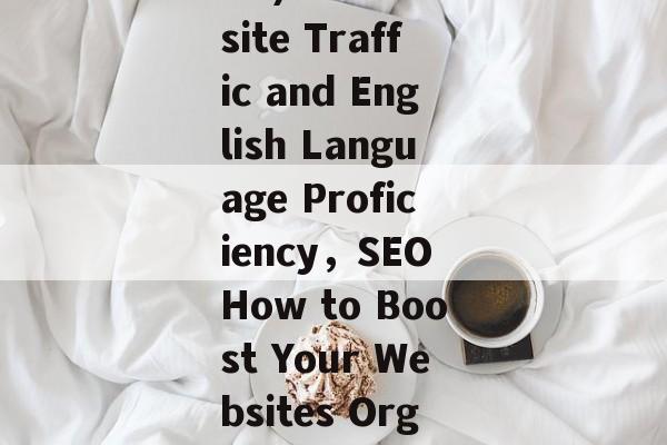 Title: The Impact of Search Engine Optimization (SEO) on Website Traffic and English Language Proficiency,SEO How to Boost Your Websites Organic Traffic and Enhance Your English Language Skills? Title: The Impact of Search Engine Optimization (SEO) on Website Traffic and English Language Proficiency,SEO How to Boost Your Websites Organic Traffic and Enhance Your English Language Skills?