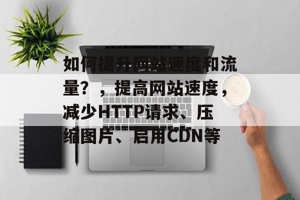 如何提升网站速度和流量?,提高网站速度,减少HTTP请求、压缩图片、启用CDN等 如何提升网站速度和流量?,提高网站速度,减少HTTP请求、压缩图片、启用CDN等