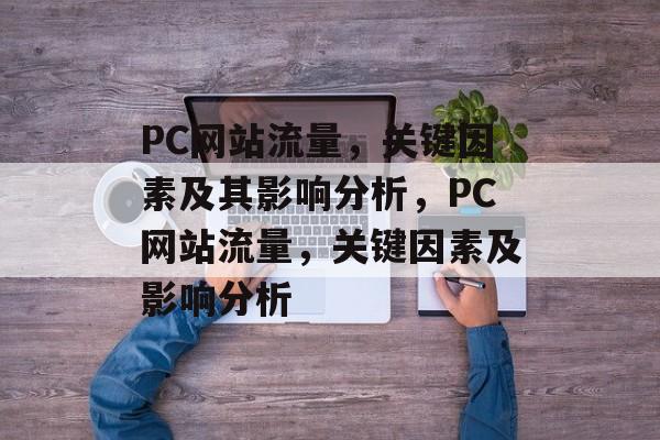 PC网站流量,关键因素及其影响分析,PC网站流量,关键因素及影响分析 PC网站流量,关键因素及其影响分析,PC网站流量,关键因素及影响分析