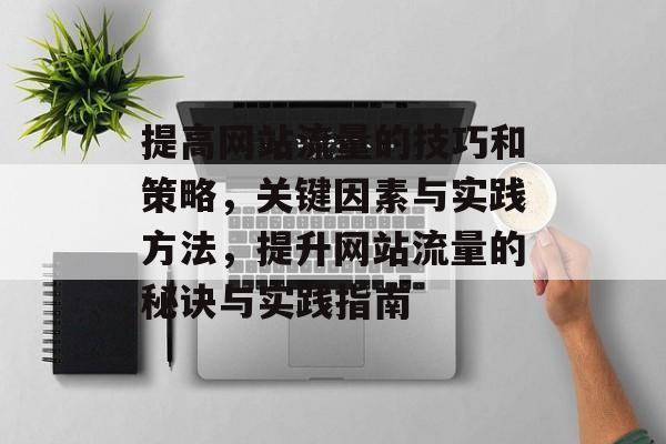 提高网站流量的技巧和策略,关键因素与实践方法,提升网站流量的秘诀与实践指南 提高网站流量的技巧和策略,关键因素与实践方法,提升网站流量的秘诀与实践指南