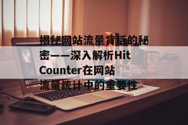 揭秘网站流量背后的秘密——深入解析HitCounter在网站流量统计中的重要性 揭秘网站流量背后的秘密——深入解析HitCounter在网站流量统计中的重要性