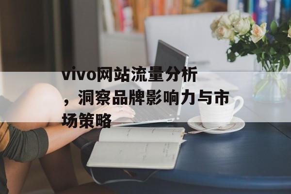 vivo网站流量分析，洞察品牌影响力与市场策略