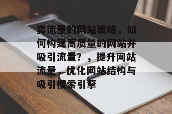 卖流量的网站策略,如何构建高质量的网站并吸引流量?,提升网站流量,优化网站结构与吸引搜索引擎 卖流量的网站策略,如何构建高质量的网站并吸引流量?,提升网站流量,优化网站结构与吸引搜索引擎