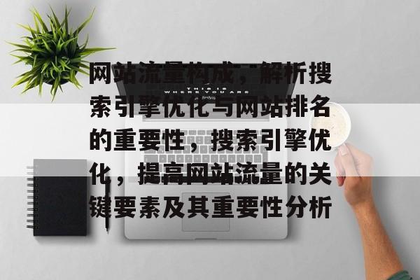 网站流量构成，解析搜索引擎优化与网站排名的重要性，搜索引擎优化，提高网站流量的关键要素及其重要性分析