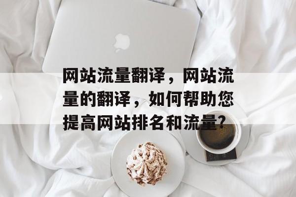 网站流量翻译，网站流量的翻译，如何帮助您提高网站排名和流量?