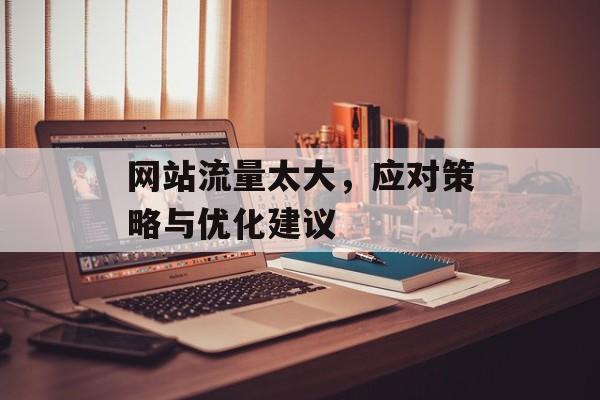 网站流量太大,应对策略与优化建议 网站流量太大,应对策略与优化建议