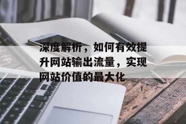 深度解析,如何有效提升网站输出流量,实现网站价值的最大化 深度解析,如何有效提升网站输出流量,实现网站价值的最大化