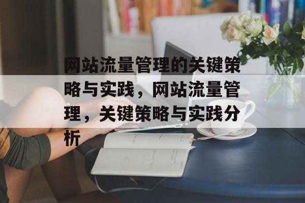 网站流量管理的关键策略与实践,网站流量管理,关键策略与实践分析 网站流量管理的关键策略与实践,网站流量管理,关键策略与实践分析