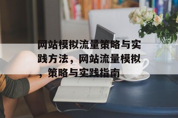 网站模拟流量策略与实践方法,网站流量模拟,策略与实践指南 网站模拟流量策略与实践方法,网站流量模拟,策略与实践指南