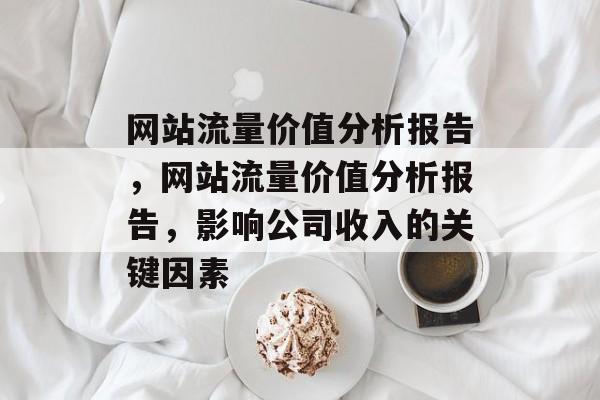网站流量价值分析报告,网站流量价值分析报告,影响公司收入的关键因素 网站流量价值分析报告,网站流量价值分析报告,影响公司收入的关键因素