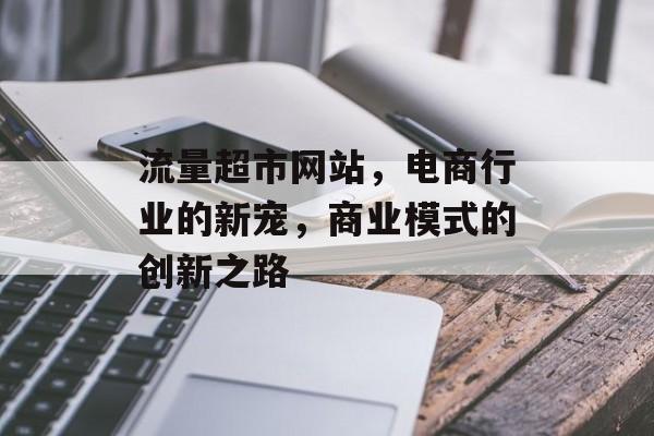 流量超市网站,电商行业的新宠,商业模式的创新之路 流量超市网站,电商行业的新宠,商业模式的创新之路