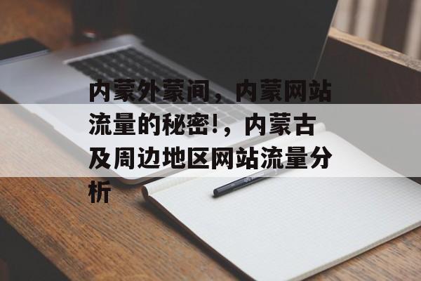 内蒙外蒙间,内蒙网站流量的秘密!,内蒙古及周边地区网站流量分析 内蒙外蒙间,内蒙网站流量的秘密!,内蒙古及周边地区网站流量分析