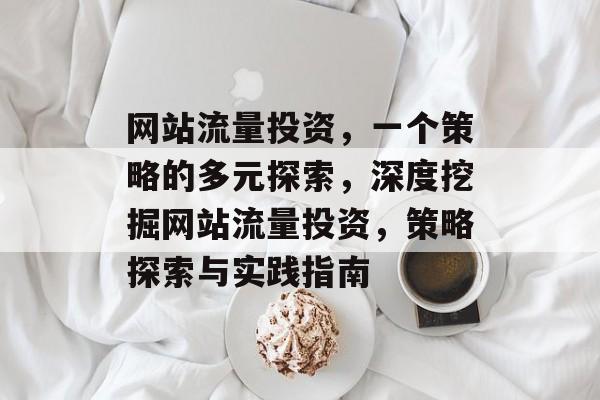 网站流量投资,一个策略的多元探索,深度挖掘网站流量投资,策略探索与实践指南 网站流量投资,一个策略的多元探索,深度挖掘网站流量投资,策略探索与实践指南