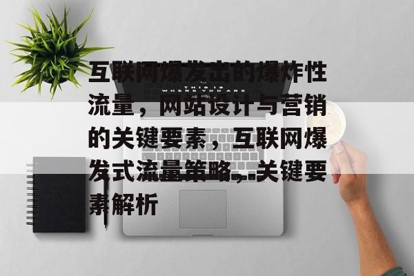 互联网爆发出的爆炸性流量,网站设计与营销的关键要素,互联网爆发式流量策略,关键要素解析 互联网爆发出的爆炸性流量,网站设计与营销的关键要素,互联网爆发式流量策略,关键要素解析