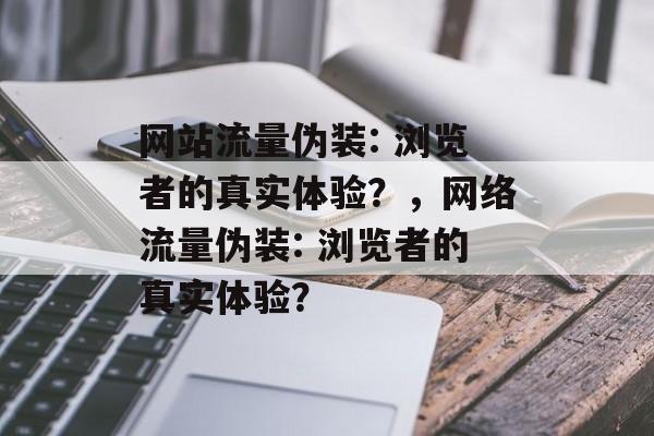 网站流量伪装: 浏览者的真实体验?,网络流量伪装: 浏览者的真实体验? 网站流量伪装: 浏览者的真实体验?,网络流量伪装: 浏览者的真实体验?