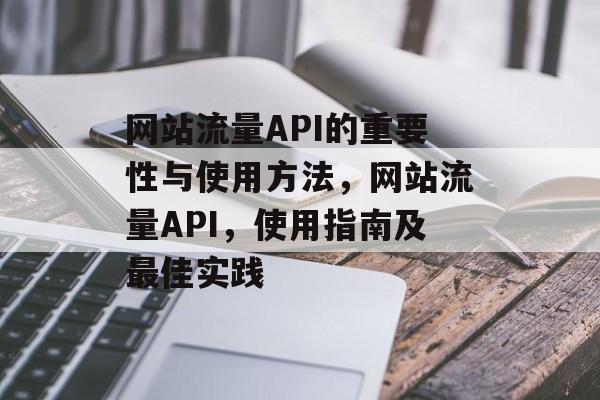 网站流量API的重要性与使用方法,网站流量API,使用指南及最佳实践 网站流量API的重要性与使用方法,网站流量API,使用指南及最佳实践