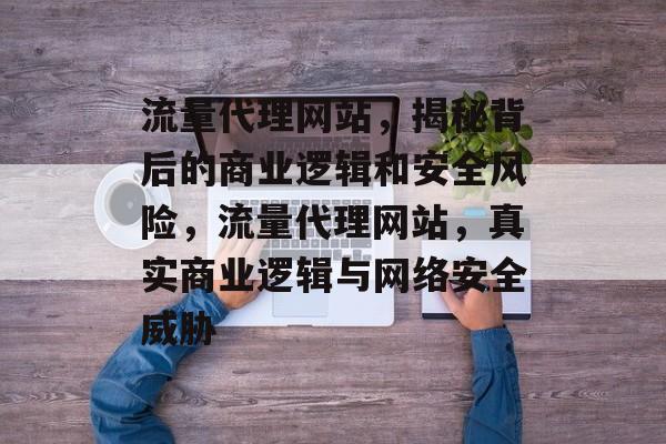流量代理网站,揭秘背后的商业逻辑和安全风险,流量代理网站,真实商业逻辑与网络安全威胁 流量代理网站,揭秘背后的商业逻辑和安全风险,流量代理网站,真实商业逻辑与网络安全威胁