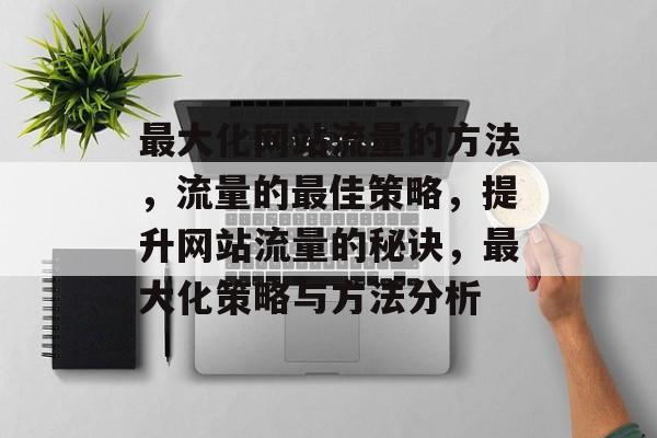 最大化网站流量的方法,流量的最佳策略,提升网站流量的秘诀,最大化策略与方法分析 最大化网站流量的方法,流量的最佳策略,提升网站流量的秘诀,最大化策略与方法分析