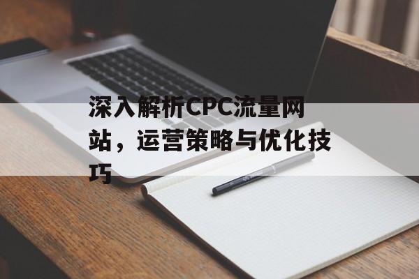 深入解析CPC流量网站，运营策略与优化技巧