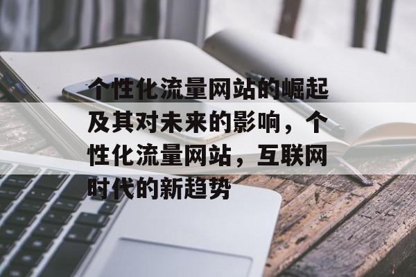 个性化流量网站的崛起及其对未来的影响,个性化流量网站,互联网时代的新趋势 个性化流量网站的崛起及其对未来的影响,个性化流量网站,互联网时代的新趋势