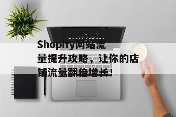 Shopify网站流量提升攻略,让你的店铺流量翻倍增长! Shopify网站流量提升攻略,让你的店铺流量翻倍增长!