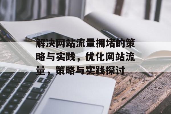 解决网站流量拥堵的策略与实践,优化网站流量,策略与实践探讨 解决网站流量拥堵的策略与实践,优化网站流量,策略与实践探讨