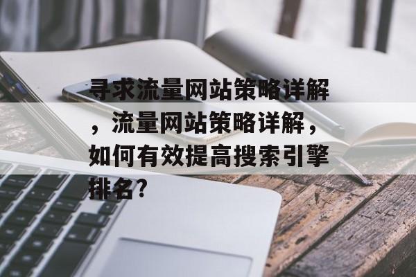 寻求流量网站策略详解,流量网站策略详解,如何有效提高搜索引擎排名? 寻求流量网站策略详解,流量网站策略详解,如何有效提高搜索引擎排名?