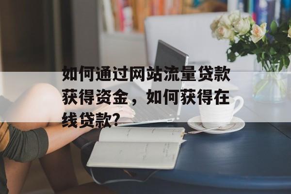 如何通过网站流量贷款获得资金,如何获得在线贷款? 如何通过网站流量贷款获得资金,如何获得在线贷款?