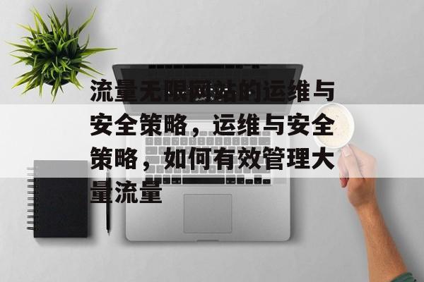 流量无限网站的运维与安全策略,运维与安全策略,如何有效管理大量流量 流量无限网站的运维与安全策略,运维与安全策略,如何有效管理大量流量